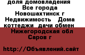 1/4 доля домовладения - Все города, Новошахтинск г. Недвижимость » Дома, коттеджи, дачи обмен   . Нижегородская обл.,Саров г.